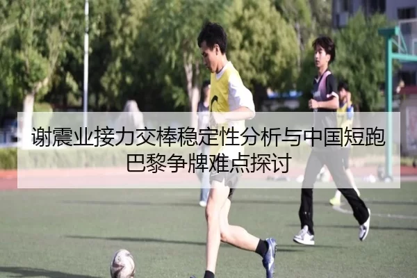 谢震业接力交棒稳定性分析与中国短跑巴黎争牌难点探讨